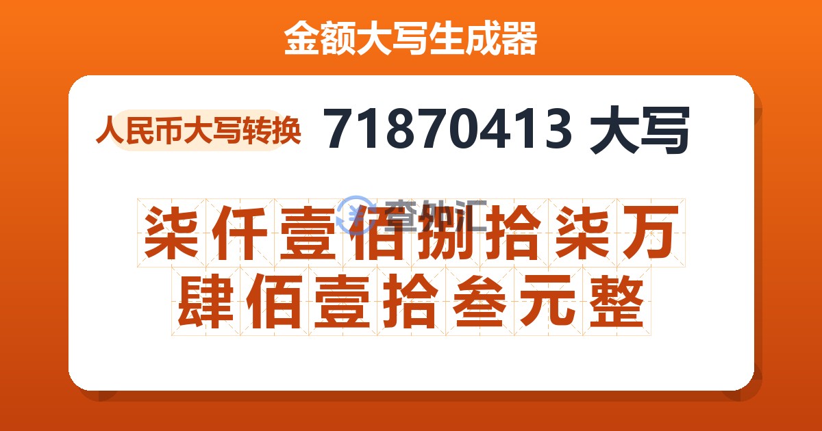 71870413大写 柒仟壹佰捌拾柒万肆佰壹拾叁元整