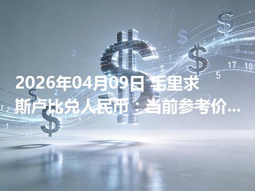 2026年04月09日 毛里求斯卢比兑人民币：当前参考价与“怎么查更靠谱”的建议