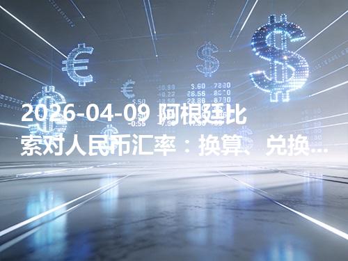 2026-04-09 阿根廷比索对人民币汇率：换算、兑换与到账差异说明