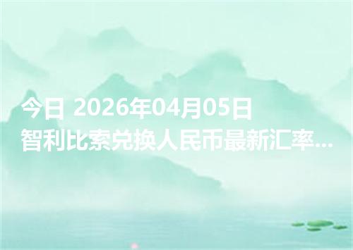 今日 2026年04月05日 智利比索兑换人民币最新汇率行情