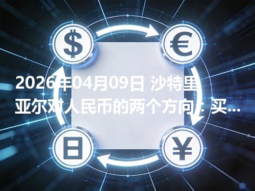 2026年04月09日 沙特里亚尔对人民币的两个方向：买外币与换回人民币怎么估算