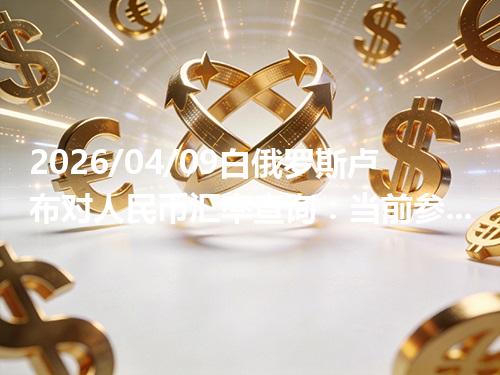 2026/04/09白俄罗斯卢布对人民币汇率查询：当前参考价与常见问题