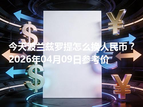 今天波兰兹罗提怎么换人民币？2026年04月09日参考价