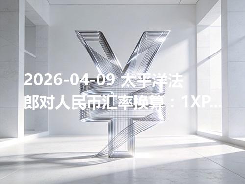 2026-04-09 太平洋法郎对人民币汇率换算：1XPF≈0.066969元（含反向换算）