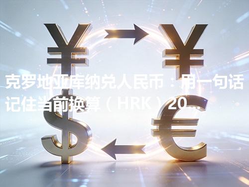 克罗地亚库纳兑人民币：用一句话记住当前换算（HRK）2026年04月17日