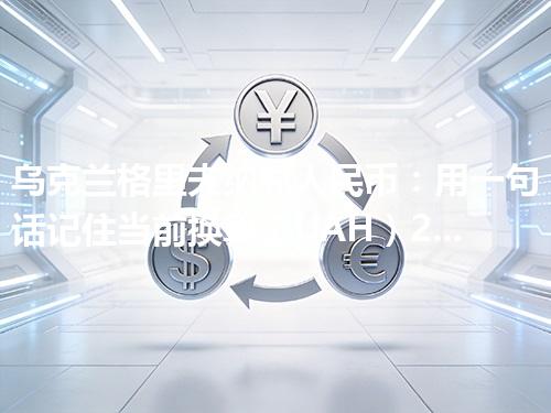 乌克兰格里夫纳兑人民币：用一句话记住当前换算（UAH）2026年04月17日