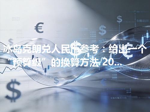 冰岛克朗兑人民币参考：给出一个“预算级”的换算方法 2026年04月17日