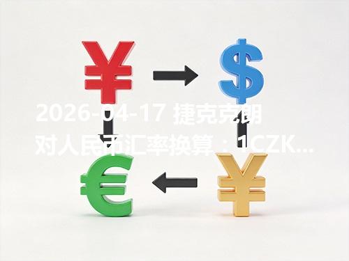 2026-04-17 捷克克朗对人民币汇率换算：1CZK≈0.331035元（含反向换算）