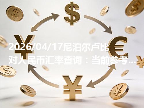 2026/04/17尼泊尔卢比对人民币汇率查询：当前参考价与常见问题