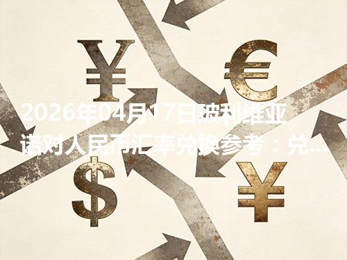 2026年04月17日玻利维亚诺对人民币汇率兑换参考：兑换前先看这三点