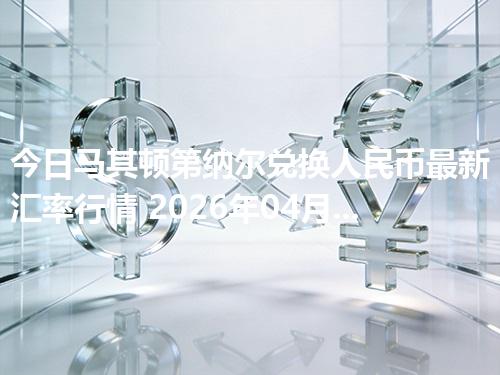 今日马其顿第纳尔兑换人民币最新汇率行情 2026年04月17日