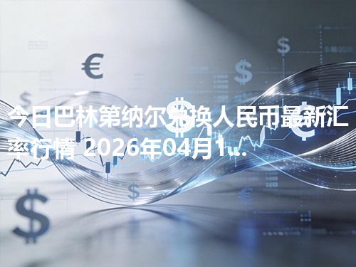 今日巴林第纳尔兑换人民币最新汇率行情 2026年04月17日