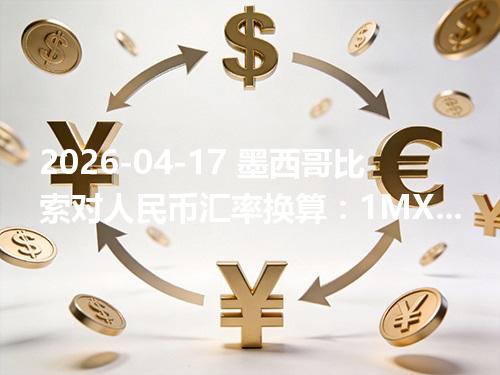 2026-04-17 墨西哥比索对人民币汇率换算：1MXN≈0.395805元（含反向换算）