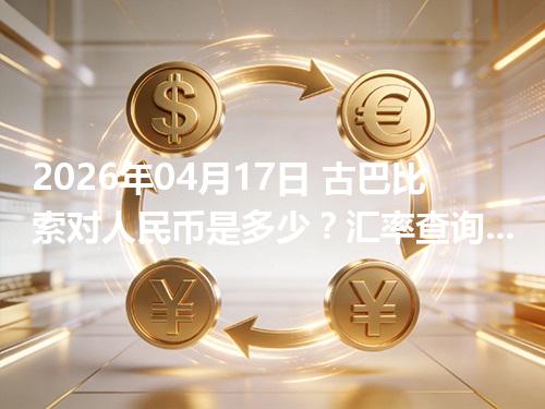 2026年04月17日 古巴比索对人民币是多少？汇率查询与换算公式（CUP）