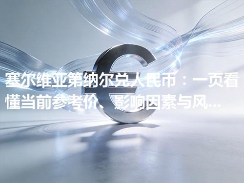 塞尔维亚第纳尔兑人民币：一页看懂当前参考价、影响因素与风险提示 2026年04月17日