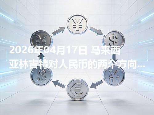 2026年04月17日 马来西亚林吉特对人民币的两个方向：买外币与换回人民币怎么估算