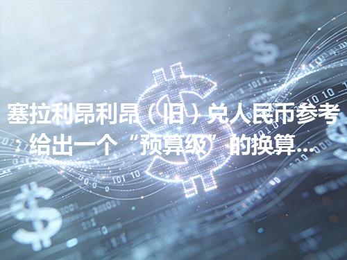 塞拉利昂利昂（旧）兑人民币参考：给出一个“预算级”的换算方法 2026年04月17日