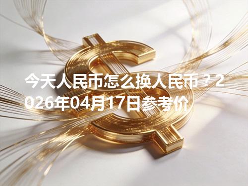 今天人民币怎么换人民币？2026年04月17日参考价