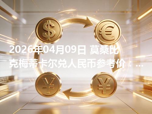 2026年04月09日 莫桑比克梅蒂卡尔兑人民币参考价：1MZN≈0.107994元