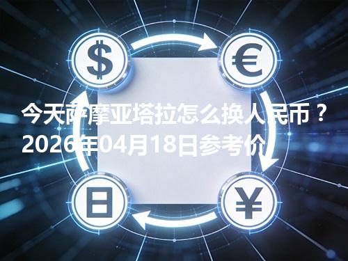 今天萨摩亚塔拉怎么换人民币？2026年04月18日参考价
