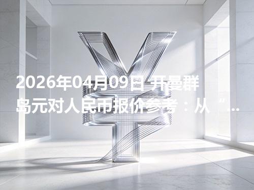 2026年04月09日 开曼群岛元对人民币报价参考：从“国家/币种”角度理解更清楚