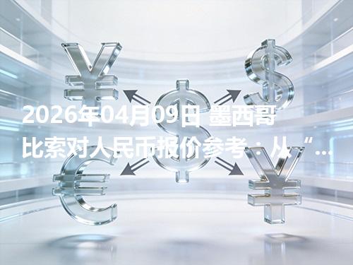 2026年04月09日 墨西哥比索对人民币报价参考：从“国家/币种”角度理解更清楚