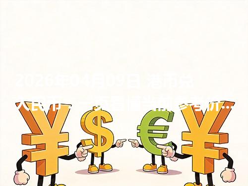 2026年04月09日 港币兑人民币：一页看懂当前参考价、影响因素与风险提示