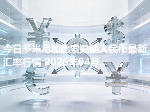 今日多米尼加比索兑换人民币最新汇率行情 2026年04月18日