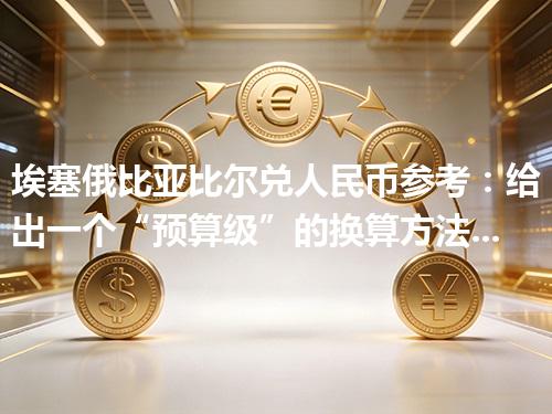 埃塞俄比亚比尔兑人民币参考：给出一个“预算级”的换算方法 2026年04月18日