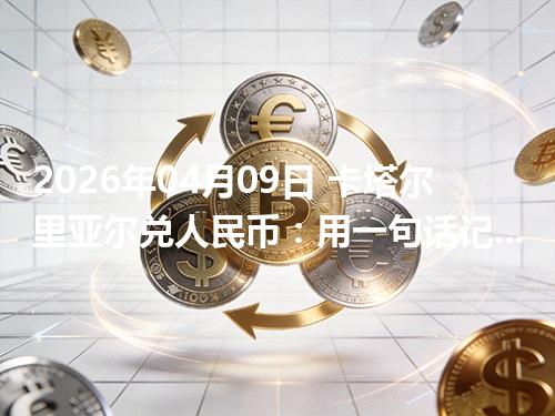 2026年04月09日 卡塔尔里亚尔兑人民币：用一句话记住当前换算（QAR）