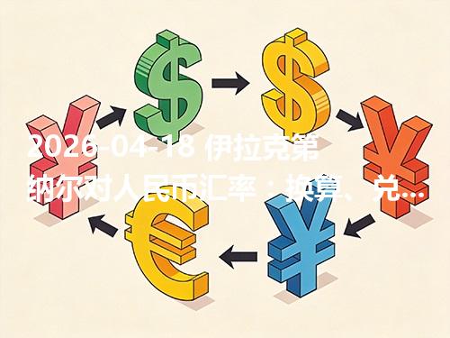 2026-04-18 伊拉克第纳尔对人民币汇率：换算、兑换与到账差异说明