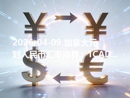 2026-04-09 加拿大元对人民币汇率换算：1CAD≈4.942298元（含反向换算）