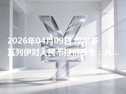 2026年04月09日 摩尔多瓦列伊对人民币报价参考：从“国家/币种”角度理解更清楚