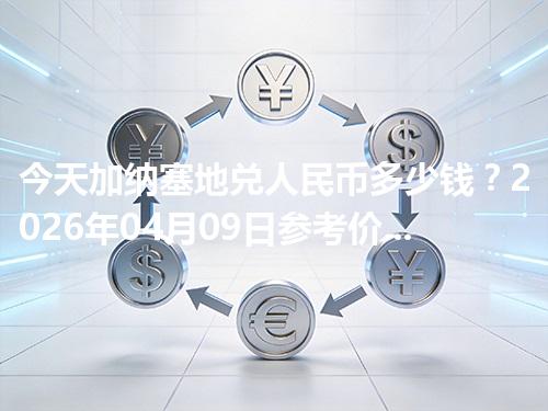 今天加纳塞地兑人民币多少钱？2026年04月09日参考价与换算方法（GHS）