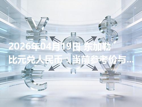 2026年04月19日 东加勒比元兑人民币：当前参考价与“怎么查更靠谱”的建议