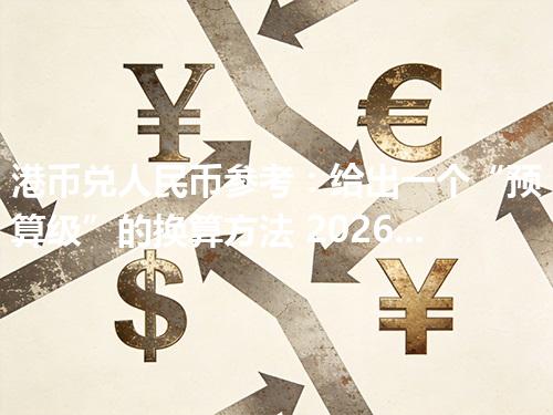 港币兑人民币参考：给出一个“预算级”的换算方法 2026年04月19日