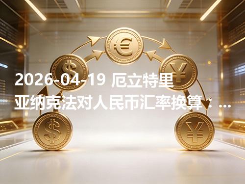 2026-04-19 厄立特里亚纳克法对人民币汇率换算：1ERN≈0.45586元（含反向换算）