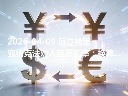 2026-04-09 厄立特里亚纳克法对人民币汇率：换算、兑换与到账差异说明