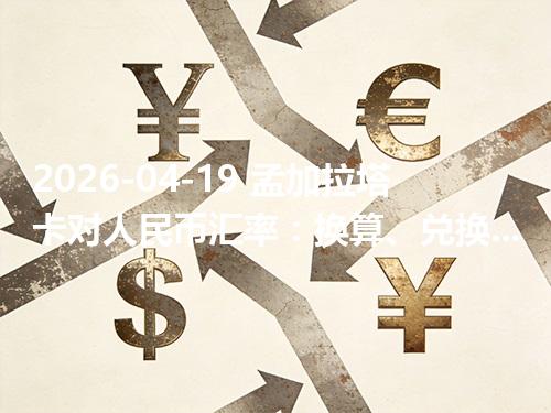 2026-04-19 孟加拉塔卡对人民币汇率：换算、兑换与到账差异说明