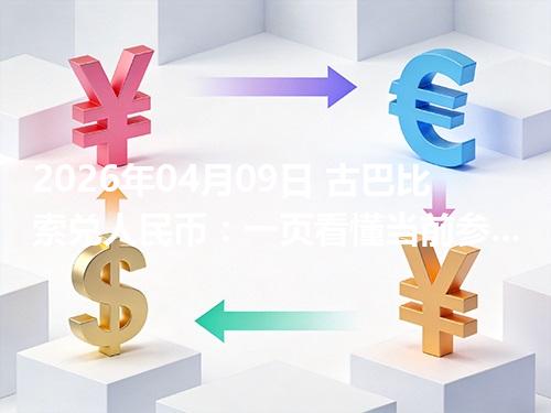 2026年04月09日 古巴比索兑人民币：一页看懂当前参考价、影响因素与风险提示