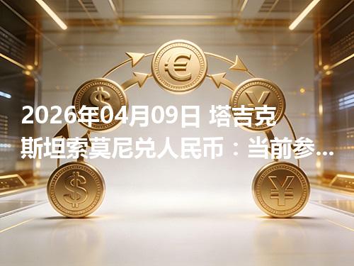2026年04月09日 塔吉克斯坦索莫尼兑人民币：当前参考价与“怎么查更靠谱”的建议