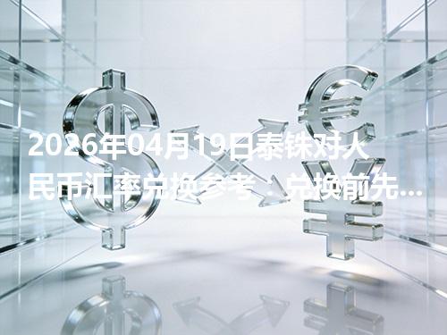 2026年04月19日泰铢对人民币汇率兑换参考：兑换前先看这三点