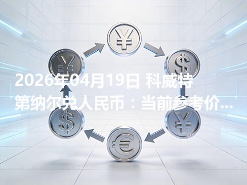 2026年04月19日 科威特第纳尔兑人民币：当前参考价与“怎么查更靠谱”的建议