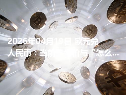 2026年04月19日 欧元兑人民币：当前参考价与“怎么查更靠谱”的建议