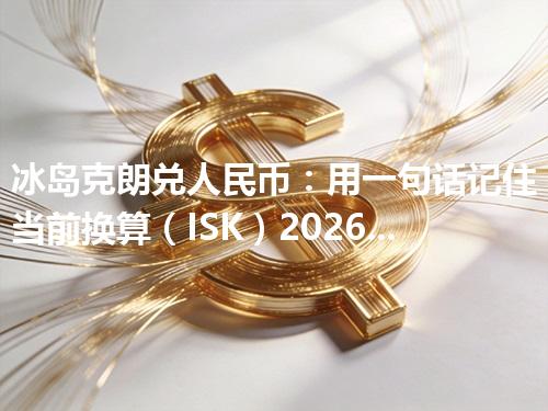 冰岛克朗兑人民币：用一句话记住当前换算（ISK）2026年04月20日