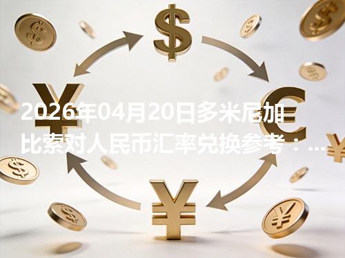 2026年04月20日多米尼加比索对人民币汇率兑换参考：兑换前先看这三点