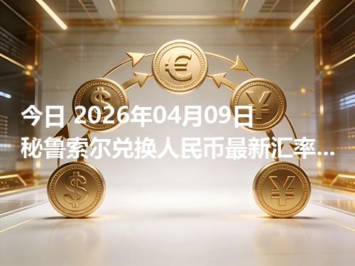 今日 2026年04月09日 秘鲁索尔兑换人民币最新汇率行情