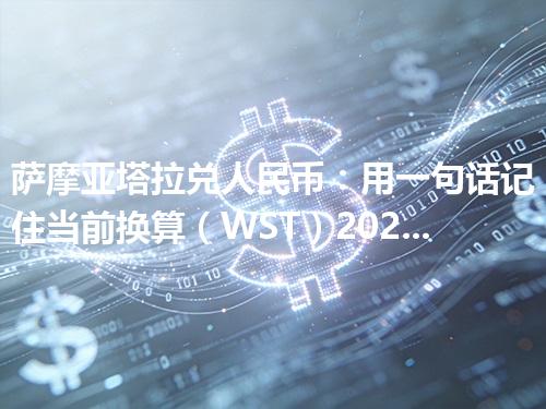 萨摩亚塔拉兑人民币：用一句话记住当前换算（WST）2026年04月20日