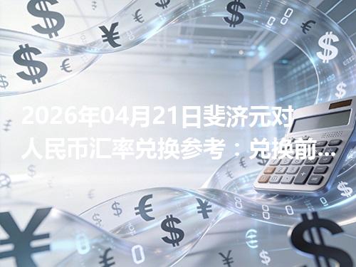 2026年04月21日斐济元对人民币汇率兑换参考：兑换前先看这三点