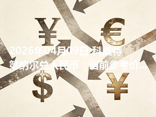 2026年04月09日 科威特第纳尔兑人民币：当前参考价与“怎么查更靠谱”的建议